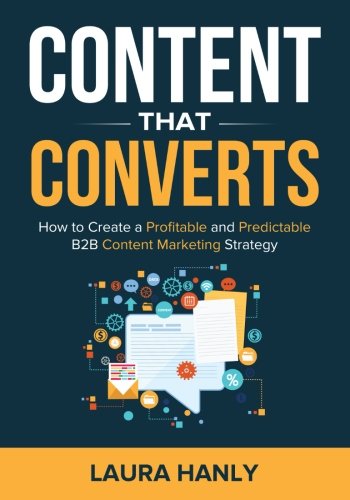 Content That Converts: How To Build A Profitable And Predictable B2B Content Marketing Strategy